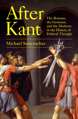 After Kant: The Romans, the Germans, and the Moderns in the History of Political Thought (Sonenscher Michael)(Paperback)