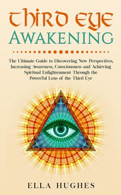 Third Eye Awakening: The Ultimate Guide to Discovering New Perspectives, Increasing Awareness, Consciousness and Achieving Spiritual Enligh (Hughes Ella)(Paperback)