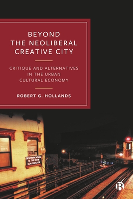 Beyond the Neoliberal Creative City: Critique and Alternatives in the Urban Cultural Economy (Hollands Robert G.)(Pevná vazba)