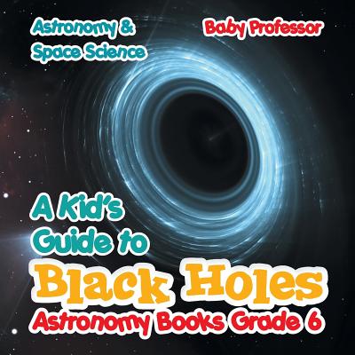 A Kid\'s Guide to Black Holes Astronomy Books Grade 6 - Astronomy & Space Science (Baby Professor)(Paperback)