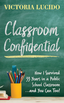 Classroom Confidential: How I Survived 33 Years in a Public School Classroom...and You Can Too! (Lucido Victoria)(Paperback)