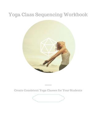 Yoga Class Sequencing Workbook: Create consistent yoga classes for your students (Workshop Yoga Trainers)(Paperback)