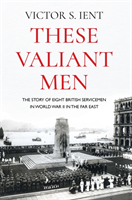 These Valiant Men: The Story of Eight British Servicemen in World War II in the Far East (Ient Victor S.)(Paperback)