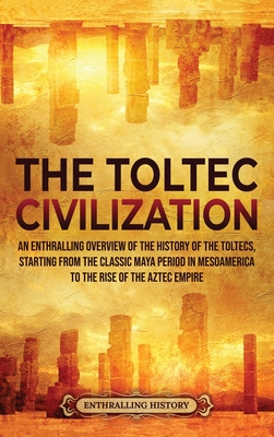 The Toltec Civilization: An Enthralling Overview of the History of the Toltecs, Starting from the Classic Maya Period in Mesoamerica to the Ris (History Enthralling)(Pevná vazba)