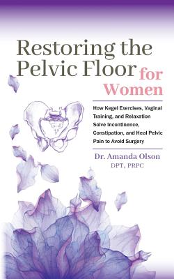 Restoring the Pelvic Floor: How Kegel Exercises, Vaginal Training, and Relaxation, Solve Incontinence, Constipation, and Heal Pelvic Pain to Avoid (Olson Amanda a.)(Paperback)