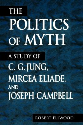 The Politics of Myth: A Study of C. G. Jung, Mircea Eliade, and Joseph Campbell (Ellwood Robert)(Paperback)
