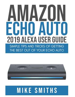 Amazon Echo Auto: 2019 Alexa User Guide: Simple Tips and Tricks of Getting the Best out of your Echo Auto (Smiths Mike)(Paperback)