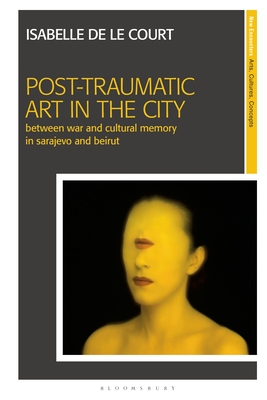 Post-Traumatic Art in the City: Between War and Cultural Memory in Sarajevo and Beirut (Court Isabelle de Le)(Paperback)