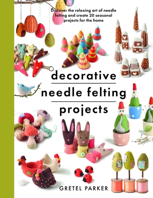 Decorative Needle Felting Projects: Discover the Relaxing Art of Needle Felting and Create 20 Seasonal Projects for the Home (Parker Gretel)(Paperback)
