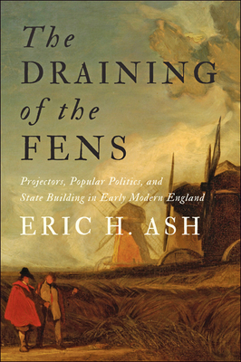 The Draining of the Fens: Projectors, Popular Politics, and State Building in Early Modern England (Ash Eric H.)(Paperback)