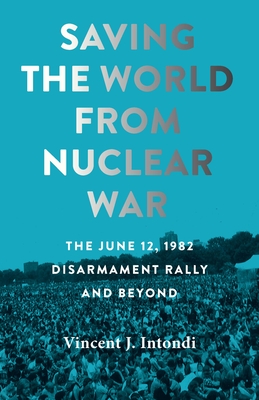 Saving the World from Nuclear War: The June 12, 1982, Disarmament Rally and Beyond (Intondi Vincent J.)(Paperback)