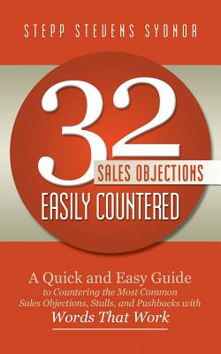 32 Sales Objections Easily Countered: A Quick and Easy Guide to Countering the Most Common Sales Objections, Stalls, and Pushbacks with Words that Wor (Sydnor Stepp Stevens)(Paperb