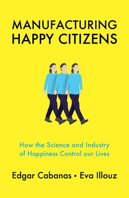 Manufacturing Happy Citizens: How the Science and Industry of Happiness Control Our Lives (Cabanas Edgar)(Paperback)
