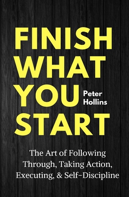 Finish What You Start: The Art of Following Through, Taking Action, Executing, & Self-Discipline (Hollins Peter)(Paperback)