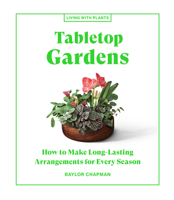 Tabletop Gardens: How to Make Long-Lasting Arrangements for Every Season (Chapman Baylor)(Pevná vazba)