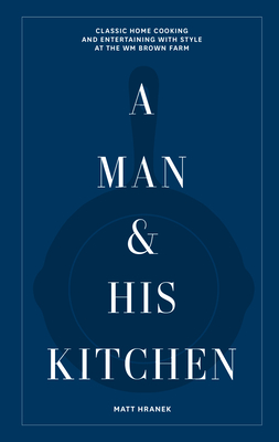 A Man & His Kitchen: Classic Home Cooking and Entertaining with Style at the Wm Brown Farm (Hranek Matt)
