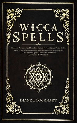 Wicca Spells: The Most Advanced And Complete Manual For Mastering Wiccan Spells. How To Use Crystals, Candles, Runes, Herbal And Moo (Lockhart Diane J.)(Paperback)