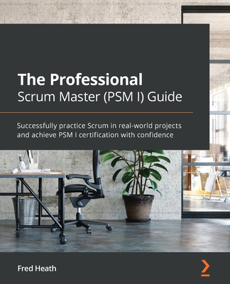 The Professional Scrum Master (PSM I) Guide: Successfully practice Scrum in real-world projects and achieve PSM I certification with confidence (Heath Fred)(Paperback)